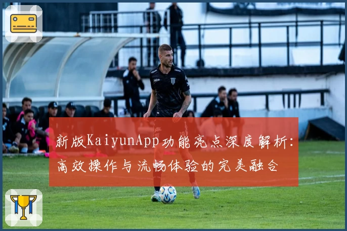 新版KaiyunApp功能亮点深度解析：高效操作与流畅体验的完美融合