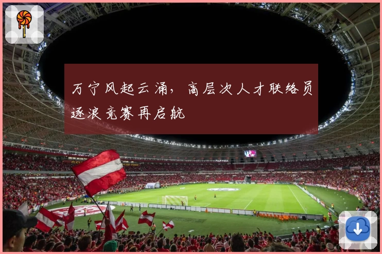 万宁风起云涌，高层次人才联络员逐浪竞赛再启航