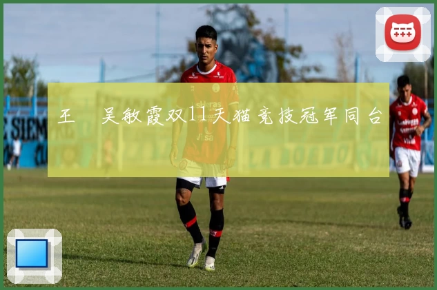 王濛吴敏霞双11天猫竞技冠军同台