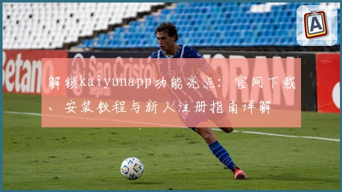 解锁kaiyunapp功能亮点：官网下载、安装教程与新人注册指南详解