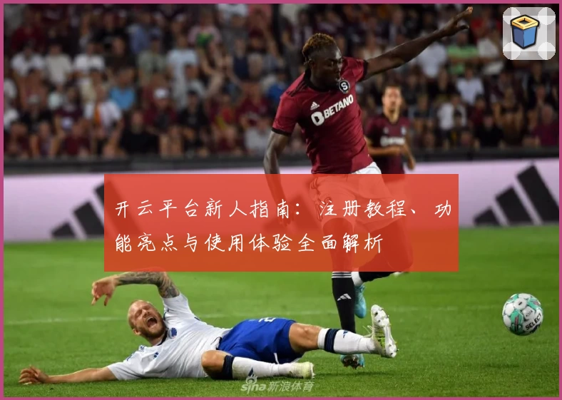 开云平台新人指南：注册教程、功能亮点与使用体验全面解析