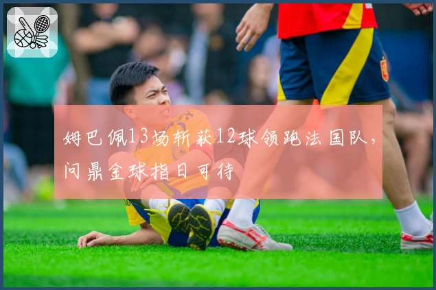 姆巴佩13场斩获12球领跑法国队，问鼎金球指日可待