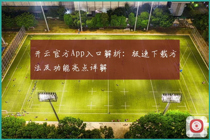 开云官方App入口解析：极速下载方法及功能亮点详解