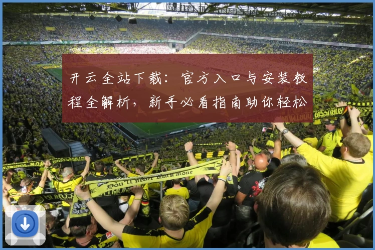 开云全站下载：官方入口与安装教程全解析，新手必看指南助你轻松上手