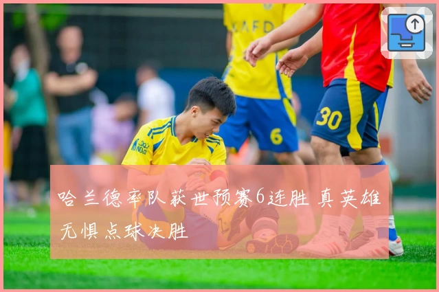 哈兰德率队获世预赛6连胜 真英雄无惧点球决胜