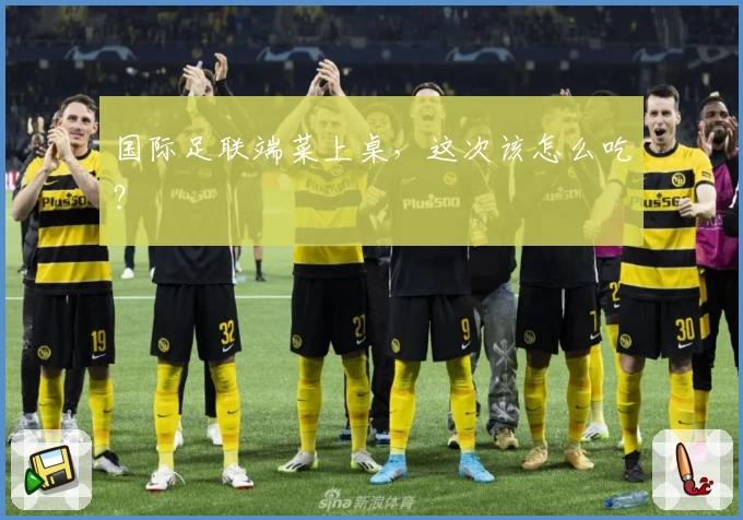 国际足联端菜上桌，这次该怎么吃？