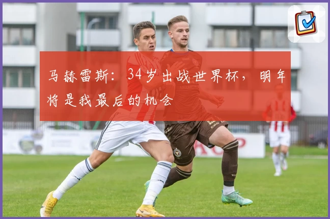 马赫雷斯：34岁出战世界杯，明年将是我最后的机会