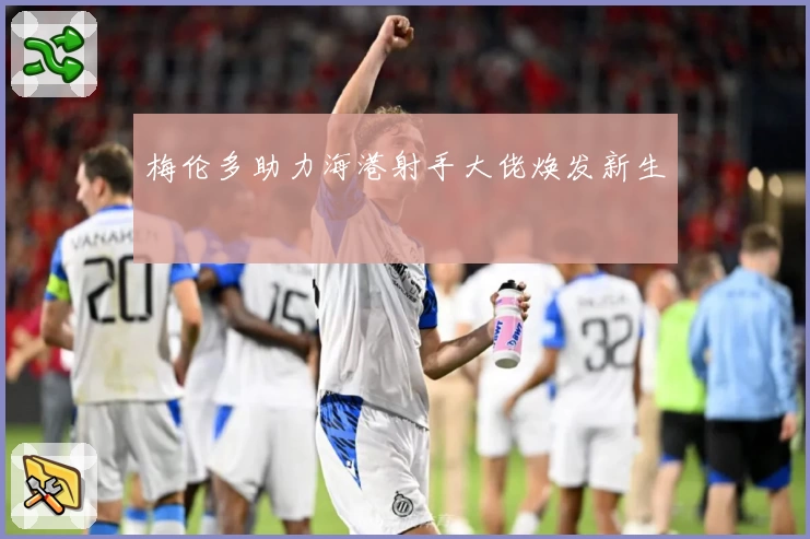 梅伦多助力海港射手大佬焕发新生