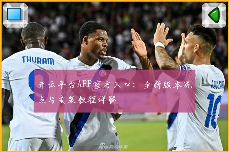 开云平台APP官方入口：全新版本亮点与安装教程详解