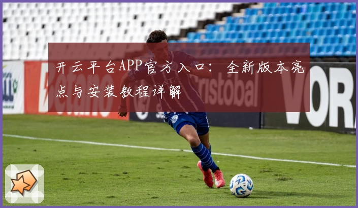 开云平台APP官方入口：全新版本亮点与安装教程详解