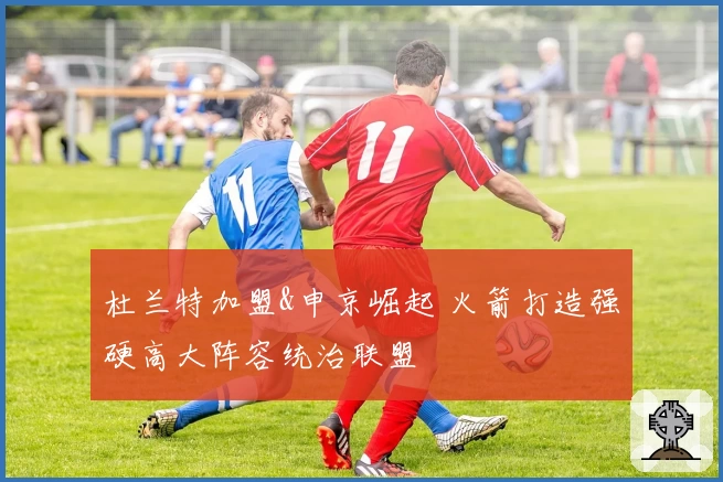 杜兰特加盟&申京崛起 火箭打造强硬高大阵容统治联盟