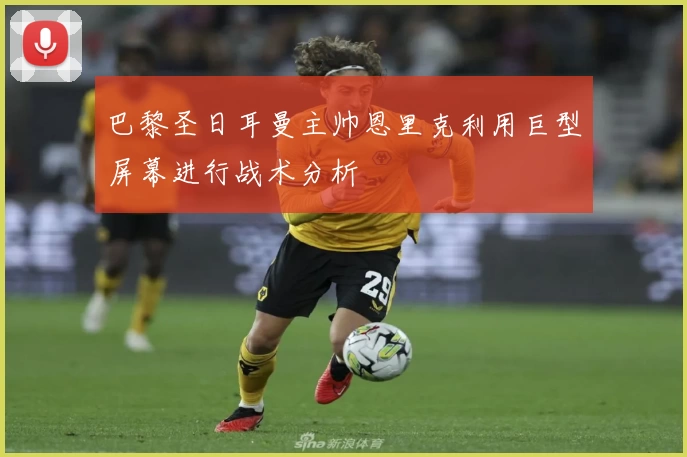 巴黎圣日耳曼主帅恩里克利用巨型屏幕进行战术分析