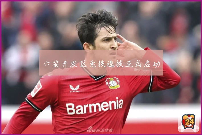 六安开发区竞技选拔正式启动
