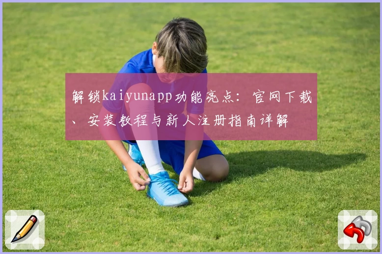 解锁kaiyunapp功能亮点：官网下载、安装教程与新人注册指南详解