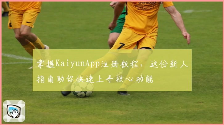 掌握KaiyunApp注册教程，这份新人指南助你快速上手核心功能