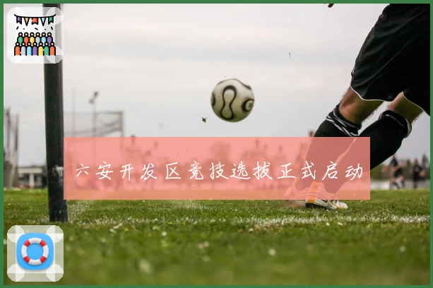 六安开发区竞技选拔正式启动