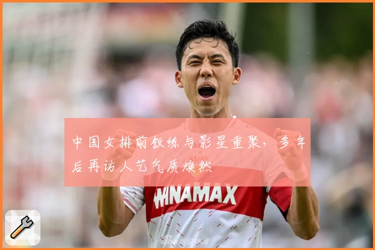 中国女排前教练与影星重聚，多年后再访人艺气质焕然