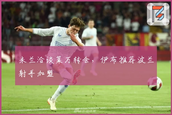 米兰洽谈莱万转会，伊布推荐波兰射手加盟