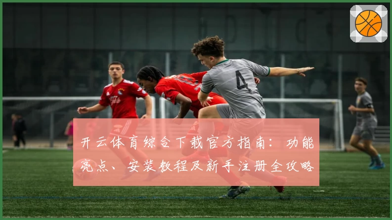 开云体育综合下载官方指南：功能亮点、安装教程及新手注册全攻略