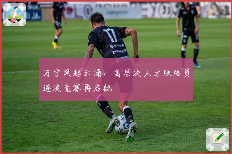 万宁风起云涌，高层次人才联络员逐浪竞赛再启航