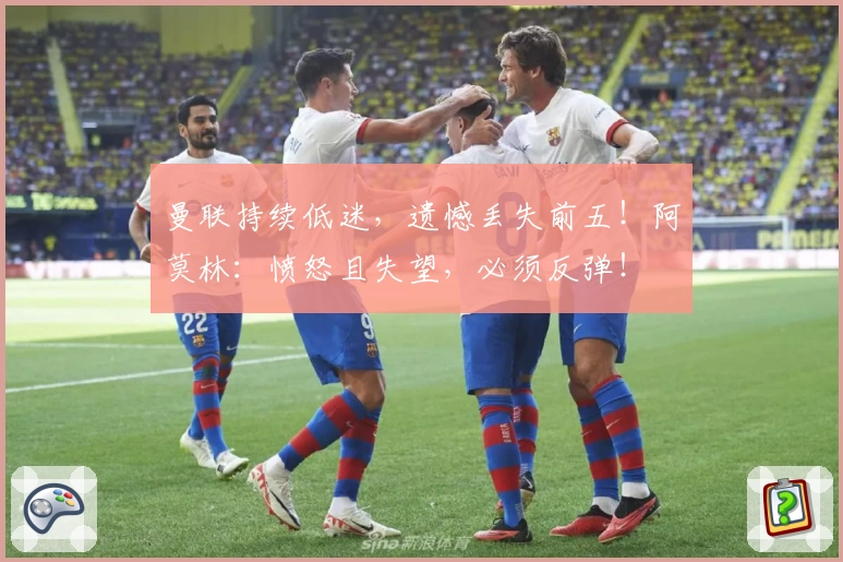 曼联持续低迷，遗憾丢失前五！阿莫林：愤怒且失望，必须反弹！