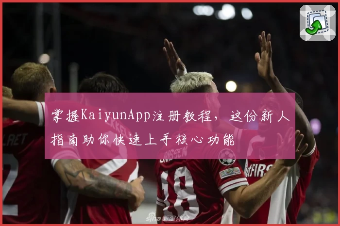 掌握KaiyunApp注册教程，这份新人指南助你快速上手核心功能