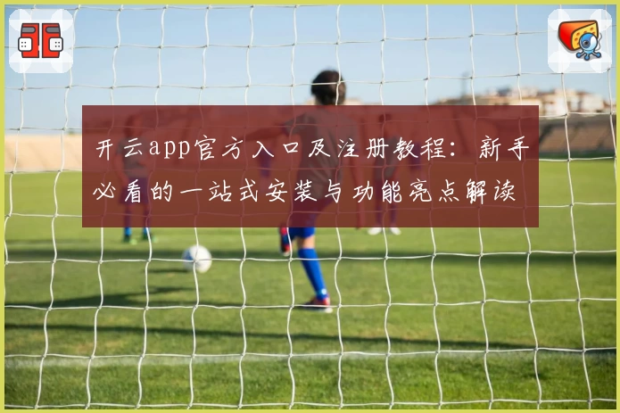 开云app官方入口及注册教程：新手必看的一站式安装与功能亮点解读