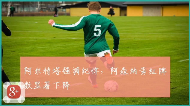 阿尔特塔强调纪律，阿森纳黄红牌数显著下降