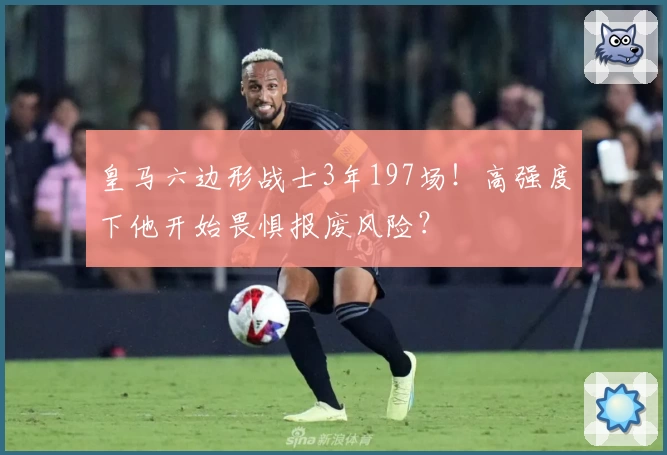 皇马六边形战士3年197场!高强度下他开始畏惧报废风险?