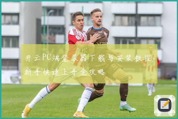 开云PC端登录器下载与安装教程，新手快速上手全攻略