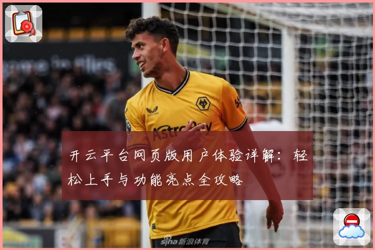 开云平台网页版用户体验详解：轻松上手与功能亮点全攻略