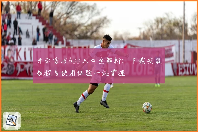 开云官方App入口全解析：下载安装教程与使用体验一站掌握