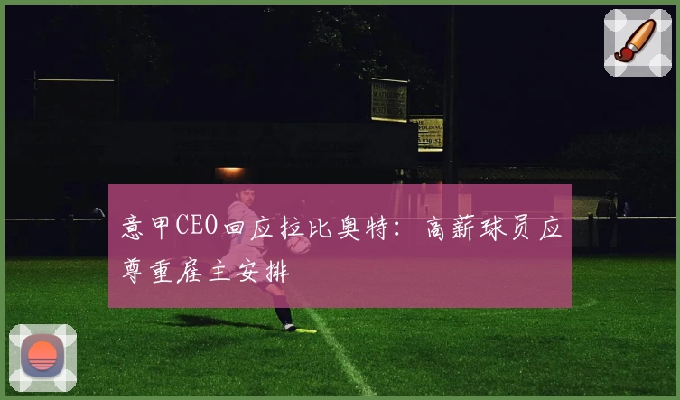 意甲CEO回应拉比奥特:高薪球员应尊重雇主安排