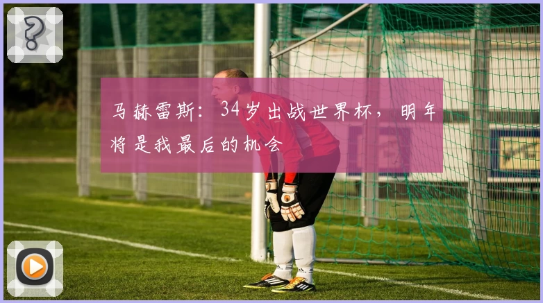 马赫雷斯：34岁出战世界杯，明年将是我最后的机会