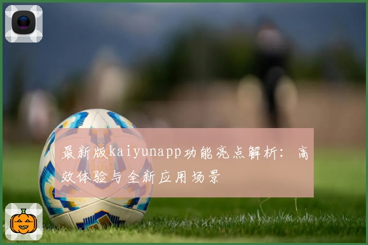 最新版kaiyunapp功能亮点解析：高效体验与全新应用场景