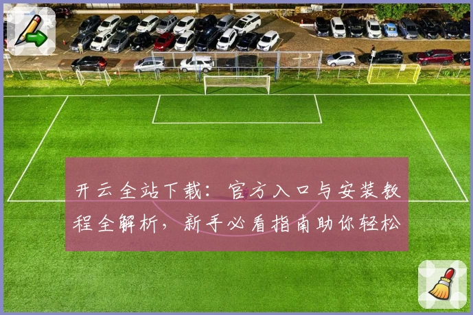 开云全站下载：官方入口与安装教程全解析，新手必看指南助你轻松上手