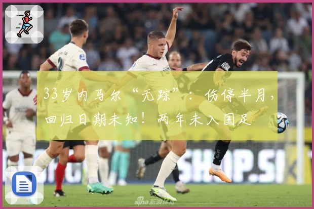33岁内马尔“无踪”：伤停半月，回归日期未知！两年未入国足