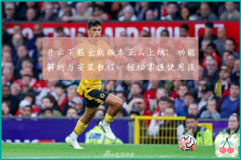 开云下载全新版本正式上线：功能解析与安装教程，轻松掌握使用技巧