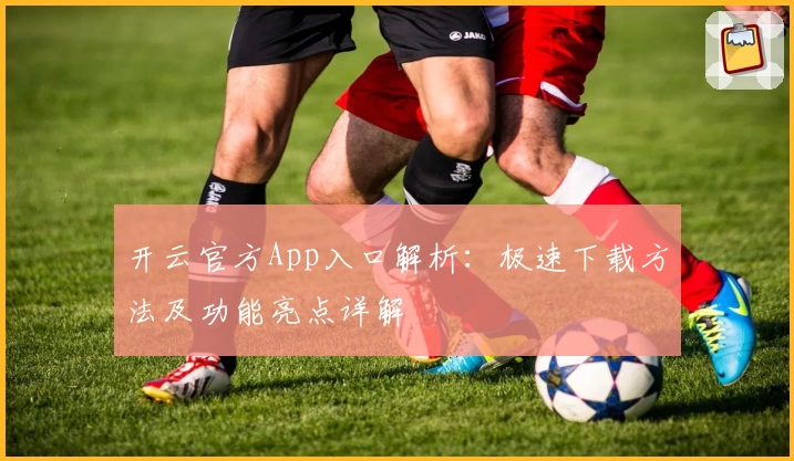 开云官方App入口解析：极速下载方法及功能亮点详解