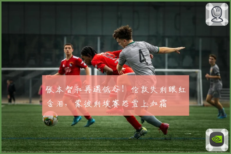 张本智和再遇低谷！伦敦失利眼红含泪，蒙彼利埃赛恐雪上加霜