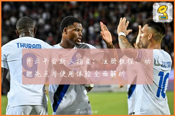 开云平台新人指南：注册教程、功能亮点与使用体验全面解析