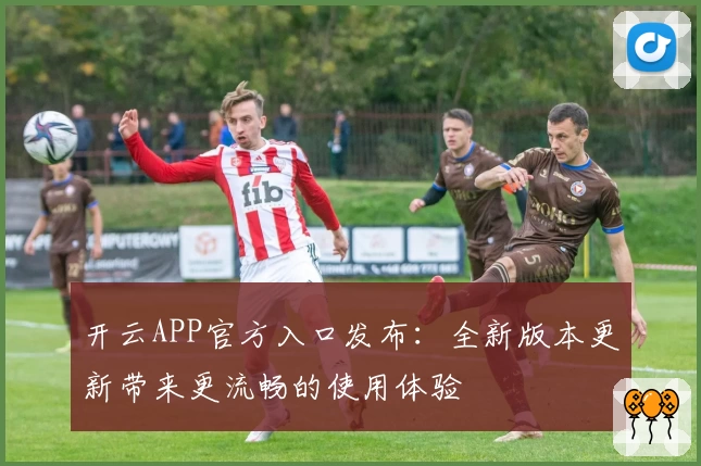 开云APP官方入口发布：全新版本更新带来更流畅的使用体验