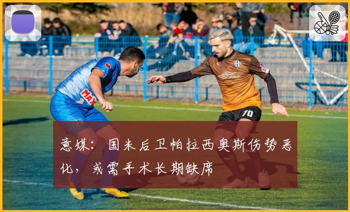 意媒：国米后卫帕拉西奥斯伤势恶化，或需手术长期缺席