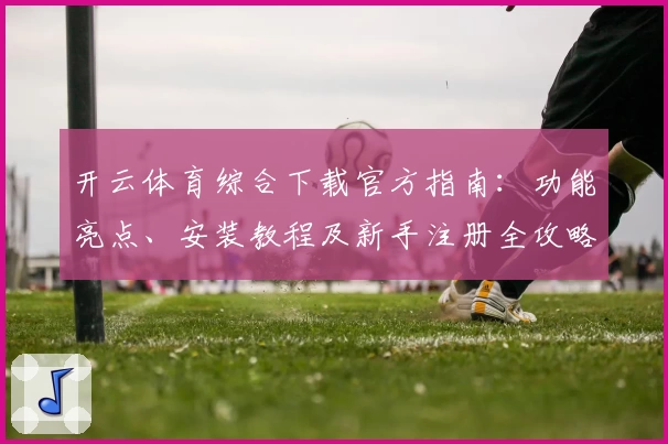 开云体育综合下载官方指南：功能亮点、安装教程及新手注册全攻略