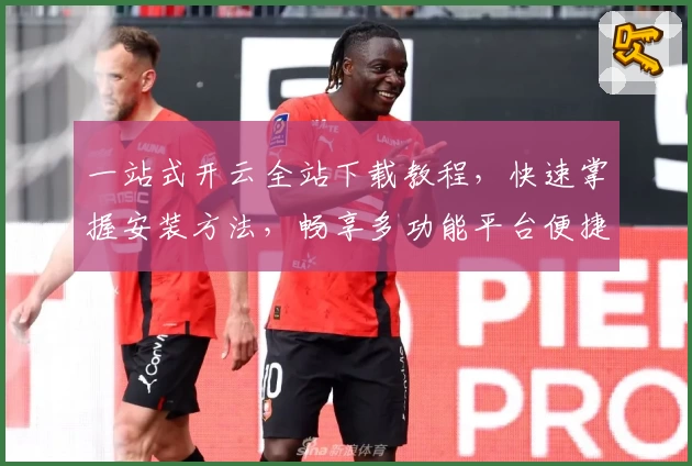 一站式开云全站下载教程，快速掌握安装方法，畅享多功能平台便捷体验